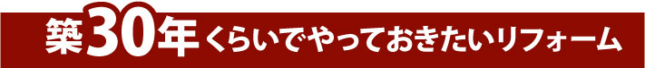 築30年くらいでやっておきたいリフォーム