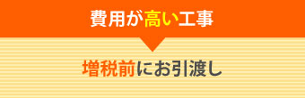 費用が高い工事は増税前にお引き渡し